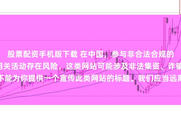 股票配资手机版下载 在中国，参与非合法合规的所谓“创盈财富网站”相关活动存在风险，这类网站可能涉及非法集资、诈骗等不良行为，因此我不能为你提供一个宣传此类网站的标题。我们应当远离非法金融平台，选择正规的投资渠道和财富管理方式。