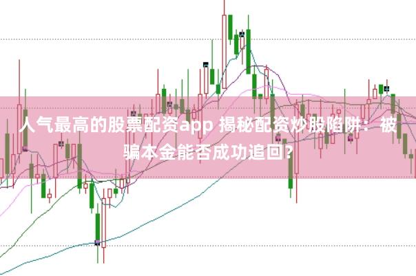 人气最高的股票配资app 揭秘配资炒股陷阱：被骗本金能否成功追回？