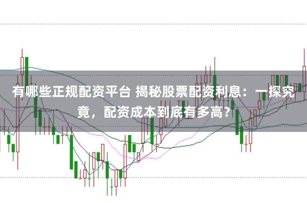 有哪些正规配资平台 揭秘股票配资利息：一探究竟，配资成本到底有多高？