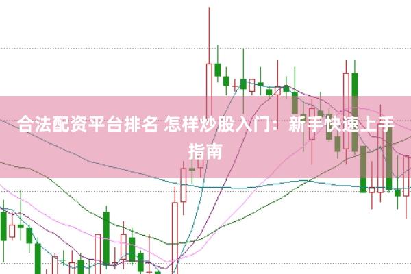 合法配资平台排名 怎样炒股入门：新手快速上手指南