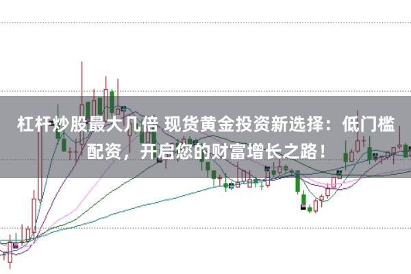 杠杆炒股最大几倍 现货黄金投资新选择：低门槛配资，开启您的财富增长之路！