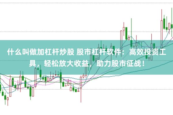 什么叫做加杠杆炒股 股市杠杆软件：高效投资工具，轻松放大收益，助力股市征战！