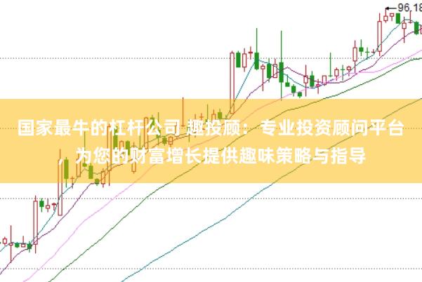 国家最牛的杠杆公司 趣投顾：专业投资顾问平台，为您的财富增长提供趣味策略与指导