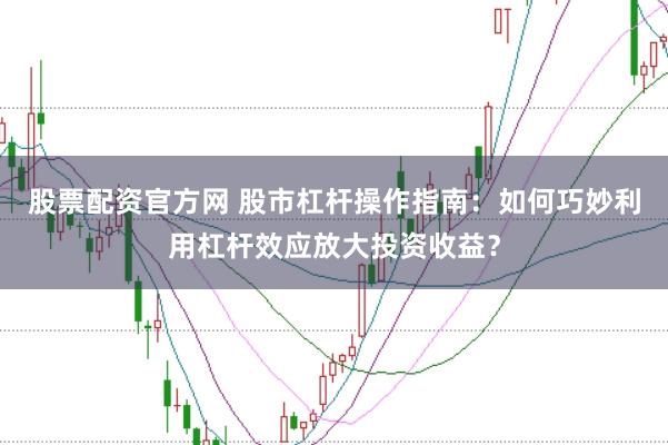 股票配资官方网 股市杠杆操作指南：如何巧妙利用杠杆效应放大投资收益？