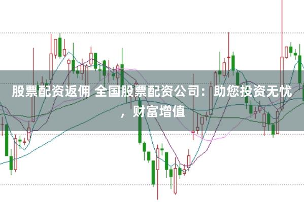 股票配资返佣 全国股票配资公司：助您投资无忧，财富增值