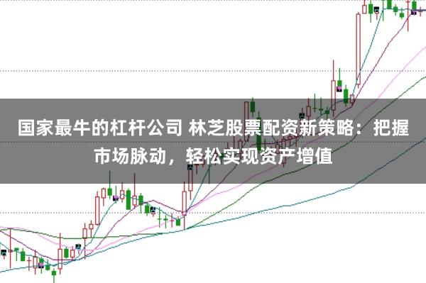 国家最牛的杠杆公司 林芝股票配资新策略：把握市场脉动，轻松实现资产增值