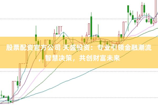 股票配资官方公司 天盛投资：专业引领金融潮流，智慧决策，共创财富未来