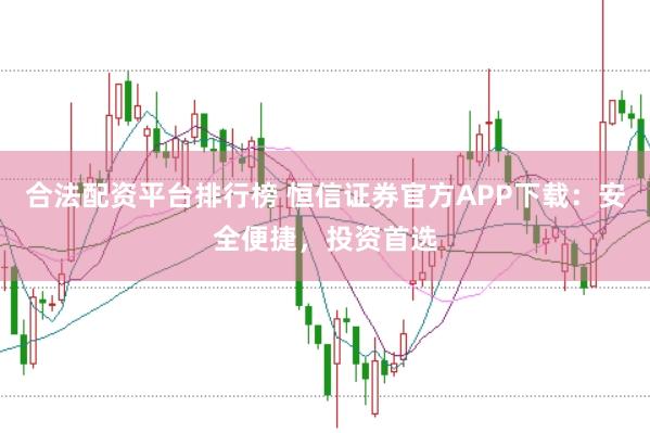 合法配资平台排行榜 恒信证券官方APP下载：安全便捷，投资首选