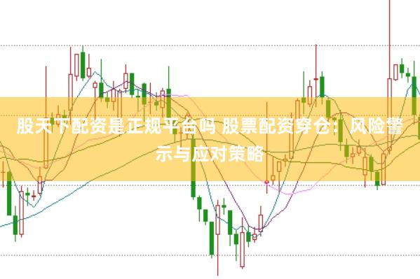 股天下配资是正规平台吗 股票配资穿仓：风险警示与应对策略