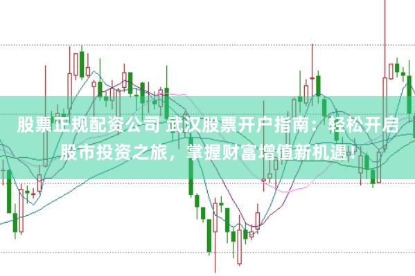 股票正规配资公司 武汉股票开户指南：轻松开启股市投资之旅，掌握财富增值新机遇！