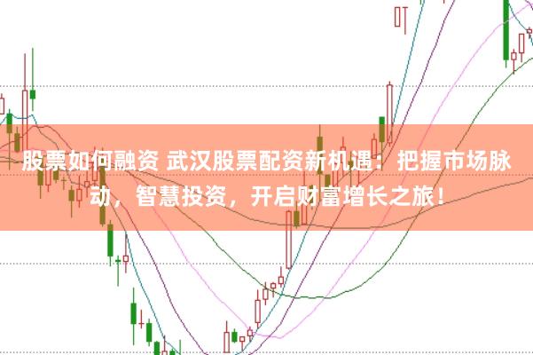 股票如何融资 武汉股票配资新机遇：把握市场脉动，智慧投资，开启财富增长之旅！