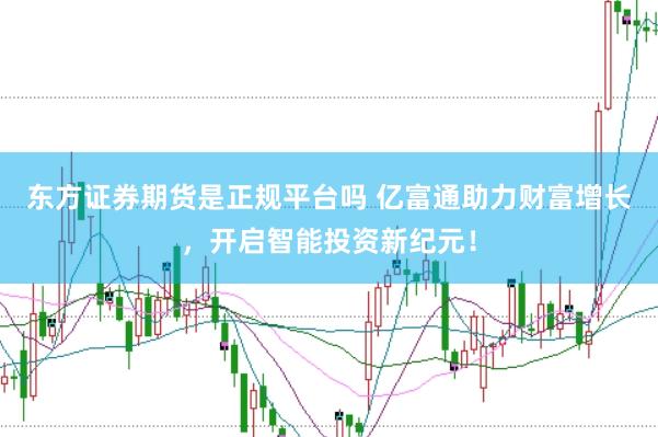东方证券期货是正规平台吗 亿富通助力财富增长，开启智能投资新纪元！