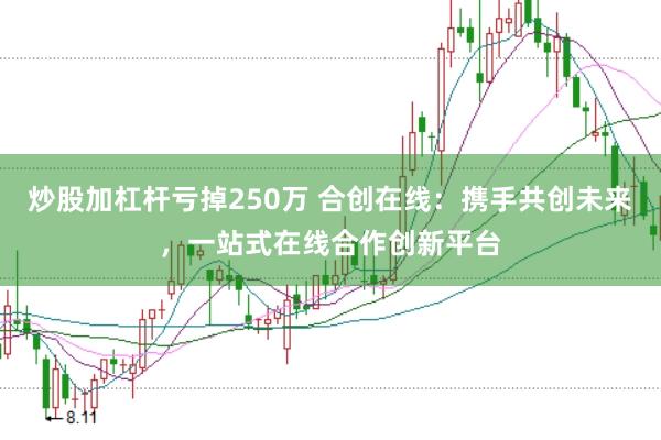 炒股加杠杆亏掉250万 合创在线：携手共创未来，一站式在线合作创新平台