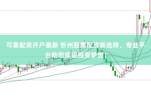 可靠配资开户最新 忻州股票配资新选择，专业平台助您实现投资梦想！
