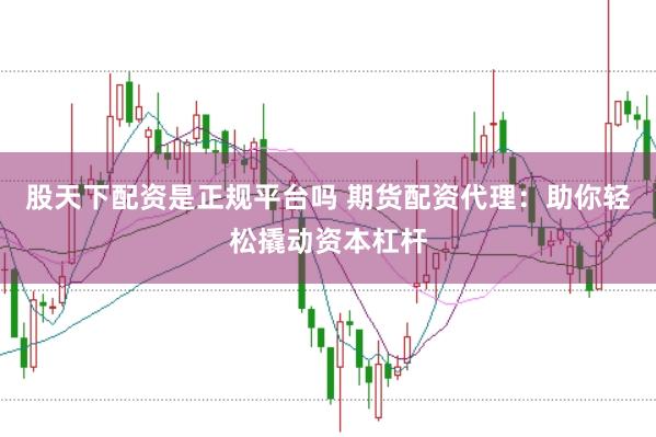 股天下配资是正规平台吗 期货配资代理：助你轻松撬动资本杠杆