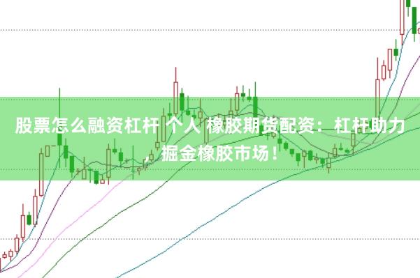 股票怎么融资杠杆 个人 橡胶期货配资：杠杆助力，掘金橡胶市场！