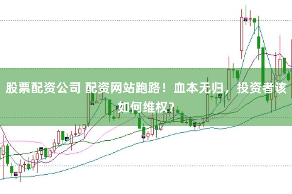 股票配资公司 配资网站跑路！血本无归，投资者该如何维权？