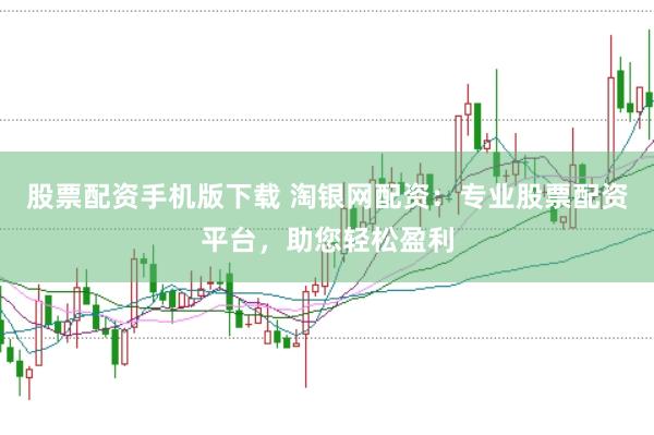 股票配资手机版下载 淘银网配资：专业股票配资平台，助您轻松盈利