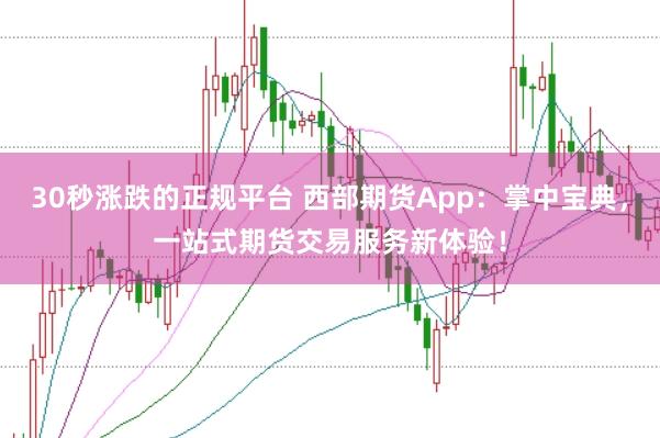 30秒涨跌的正规平台 西部期货App：掌中宝典，一站式期货交易服务新体验！
