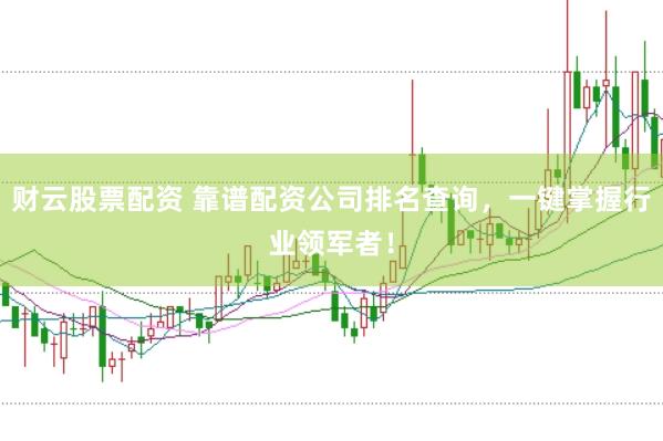 财云股票配资 靠谱配资公司排名查询，一键掌握行业领军者！
