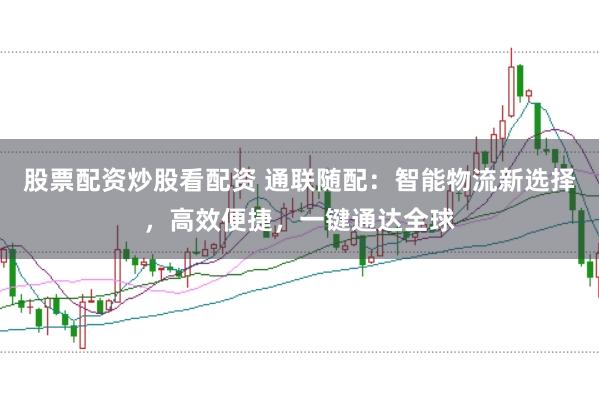 股票配资炒股看配资 通联随配：智能物流新选择，高效便捷，一键通达全球
