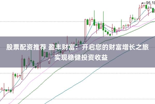股票配资推荐 盈丰财富：开启您的财富增长之旅，实现稳健投资收益