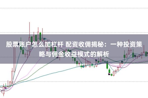 股票账户怎么加杠杆 配资收佣揭秘：一种投资策略与佣金收益模式的解析