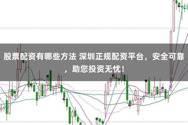 股票配资有哪些方法 深圳正规配资平台，安全可靠，助您投资无忧！