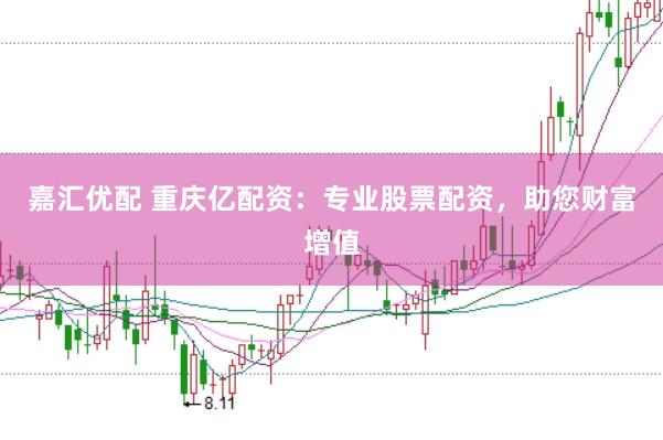 嘉汇优配 重庆亿配资：专业股票配资，助您财富增值