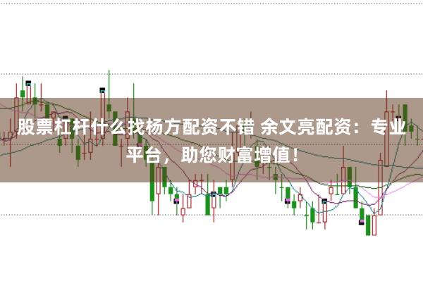 股票杠杆什么找杨方配资不错 余文亮配资：专业平台，助您财富增值！