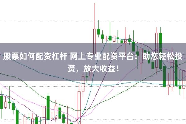股票如何配资杠杆 网上专业配资平台：助您轻松投资，放大收益！