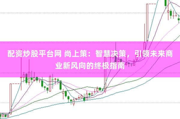 配资炒股平台网 尚上策：智慧决策，引领未来商业新风向的终极指南
