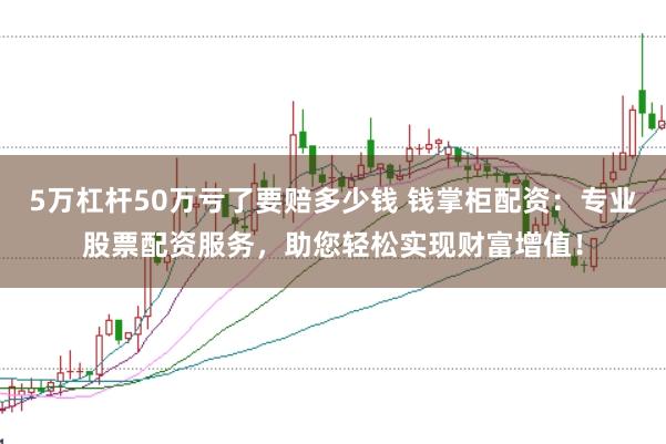 5万杠杆50万亏了要赔多少钱 钱掌柜配资：专业股票配资服务，助您轻松实现财富增值！