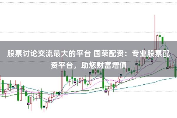 股票讨论交流最大的平台 国荣配资：专业股票配资平台，助您财富增值