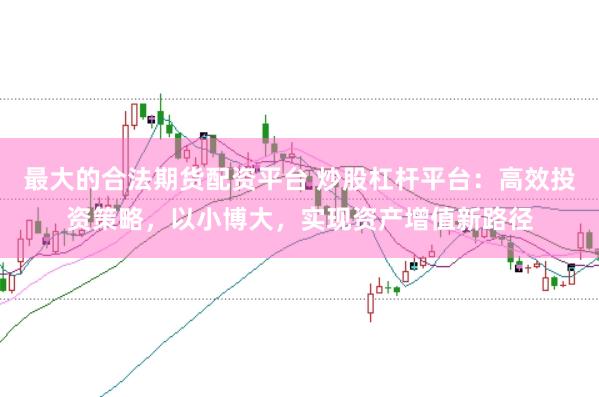 最大的合法期货配资平台 炒股杠杆平台：高效投资策略，以小博大，实现资产增值新路径