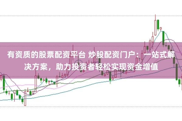 有资质的股票配资平台 炒股配资门户：一站式解决方案，助力投资者轻松实现资金增值