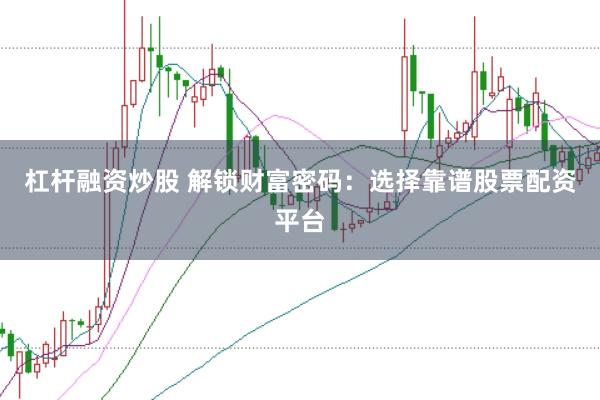 杠杆融资炒股 解锁财富密码：选择靠谱股票配资平台