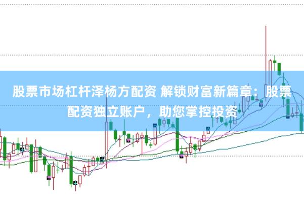 股票市场杠杆泽杨方配资 解锁财富新篇章：股票配资独立账户，助您掌控投资