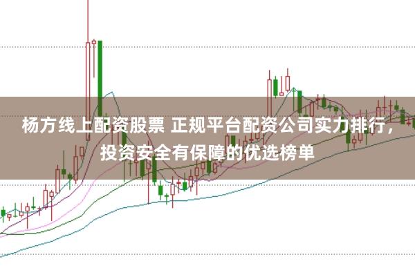 杨方线上配资股票 正规平台配资公司实力排行，投资安全有保障的优选榜单