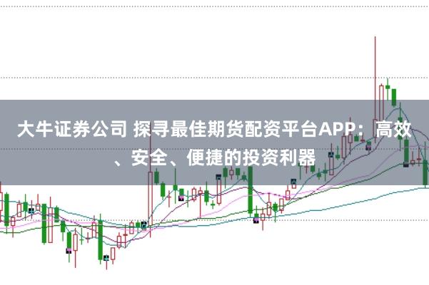 大牛证券公司 探寻最佳期货配资平台APP：高效、安全、便捷的投资利器