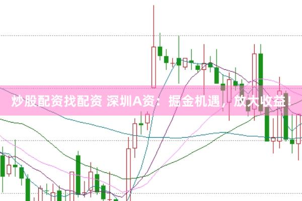 炒股配资找配资 深圳A资：掘金机遇，放大收益！