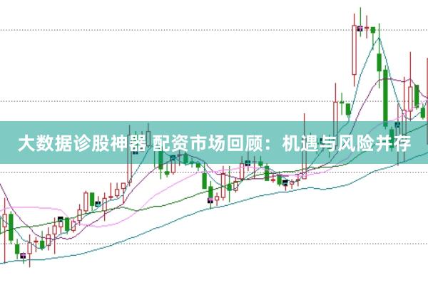 大数据诊股神器 配资市场回顾：机遇与风险并存