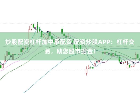 炒股配资杠杆加中承配资 配资炒股APP：杠杆交易，助您股市掘金！