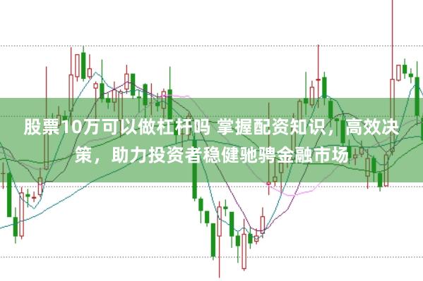 股票10万可以做杠杆吗 掌握配资知识，高效决策，助力投资者稳健驰骋金融市场