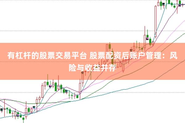 有杠杆的股票交易平台 股票配资后账户管理：风险与收益并存