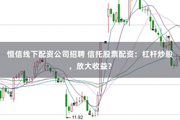 恒信线下配资公司招聘 信托股票配资：杠杆炒股，放大收益？