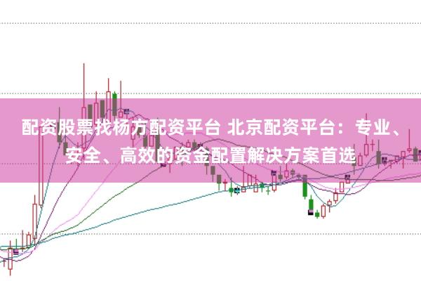 配资股票找杨方配资平台 北京配资平台：专业、安全、高效的资金配置解决方案首选