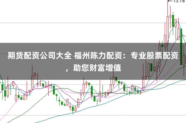 期货配资公司大全 福州陈力配资：专业股票配资，助您财富增值