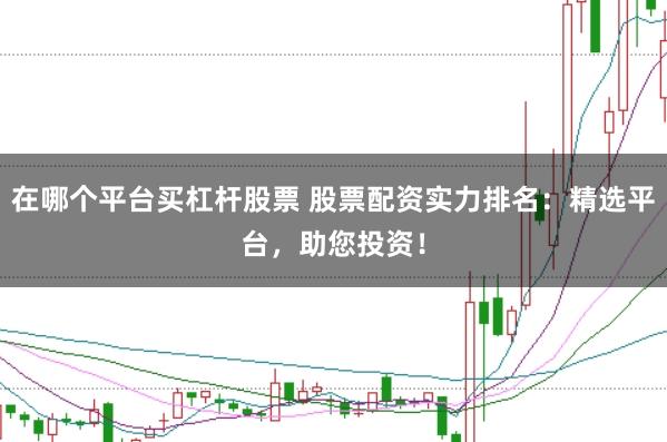在哪个平台买杠杆股票 股票配资实力排名：精选平台，助您投资！