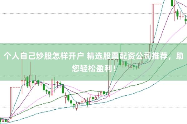 个人自己炒股怎样开户 精选股票配资公司推荐，助您轻松盈利！